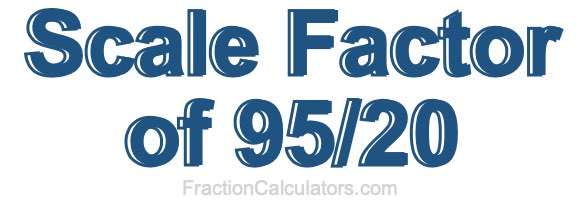 Scale Factor of 95/20 Scale Factor of 95/20