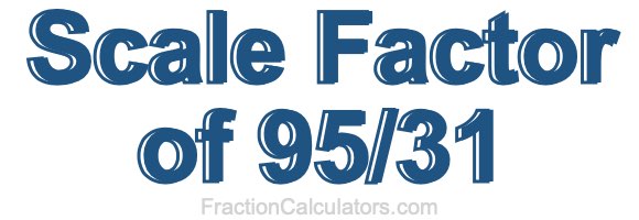 Scale Factor of 95/31 Scale Factor of 95/31