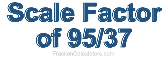 Scale Factor of 95/37 Scale Factor of 95/37