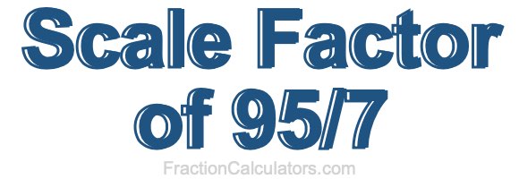 Scale Factor of 95/7 Scale Factor of 95/7