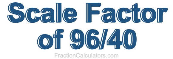 Scale Factor of 96/40 Scale Factor of 96/40