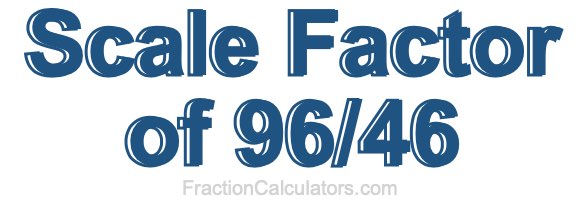 Scale Factor of 96/46