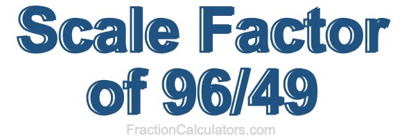 Scale Factor of 96/49 Scale Factor of 96/49