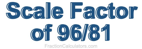 Scale Factor of 96/81 Scale Factor of 96/81