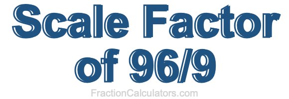 Scale Factor of 96/9