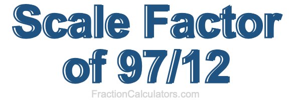 Scale Factor of 97/12 Scale Factor of 97/12