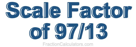 Scale Factor of 97/13 Scale Factor of 97/13
