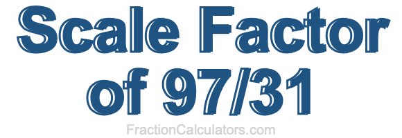 Scale Factor of 97/31 Scale Factor of 97/31