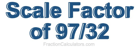 Scale Factor of 97/32 Scale Factor of 97/32
