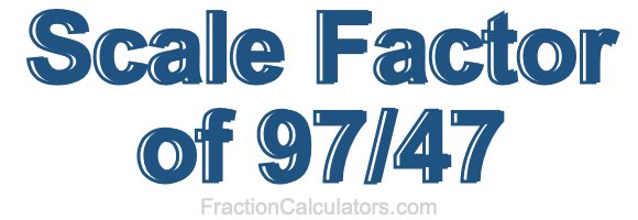 Scale Factor of 97/47 Scale Factor of 97/47