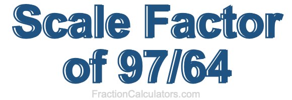 Scale Factor of 97/64 Scale Factor of 97/64