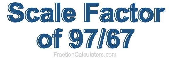Scale Factor of 97/67 Scale Factor of 97/67