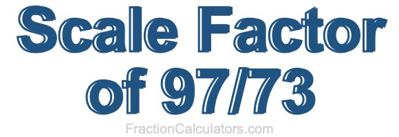 Scale Factor of 97/73 Scale Factor of 97/73