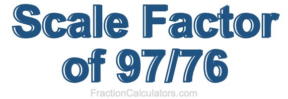 Scale Factor of 97/76 Scale Factor of 97/76
