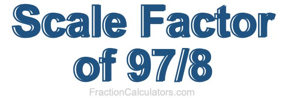 Scale Factor of 97/8 Scale Factor of 97/8