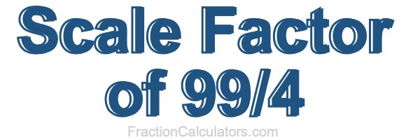 Scale Factor of 99/4 Scale Factor of 99/4