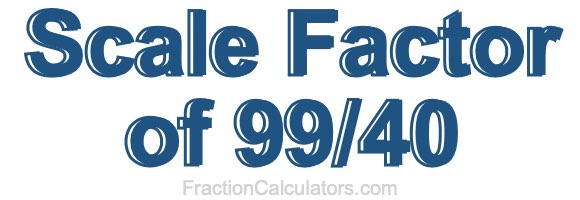 Scale Factor of 99/40 Scale Factor of 99/40