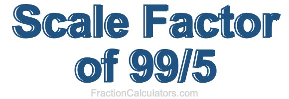 Scale Factor of 99/5 Scale Factor of 99/5